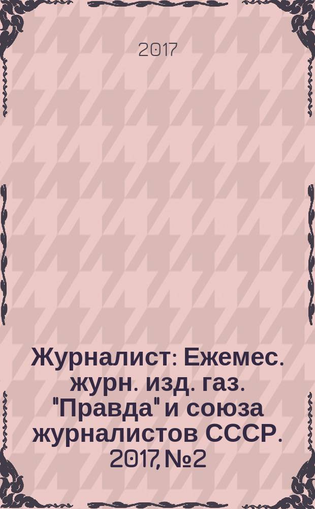 Журналист : Ежемес. журн. изд. газ. "Правда" и союза журналистов СССР. 2017, № 2