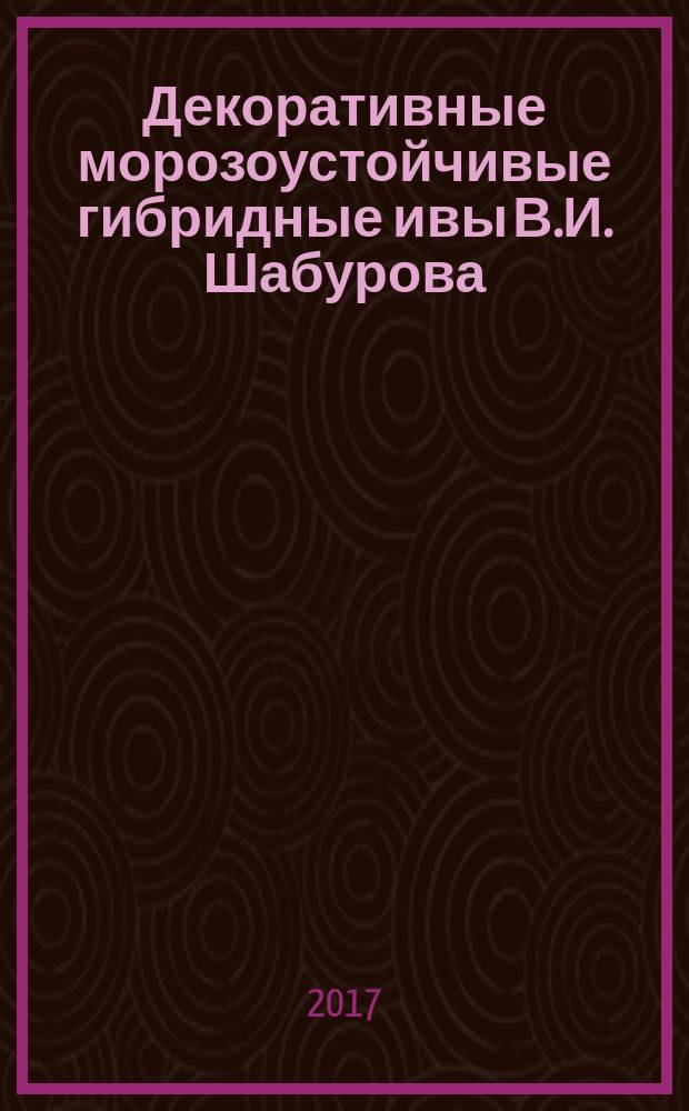 Декоративные морозоустойчивые гибридные ивы В.И. Шабурова : [иллюстрированное пособие для питомниководов, ландшафтных дизайнеров, селекционеров, саликологов в 2 т.]. [Т. 1]