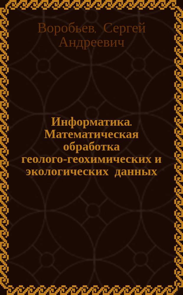 Информатика. Математическая обработка геолого-геохимических и экологических данных : учебное пособие : для студентов, обучающихся по программам бакалавриата (05.03.01) и магистратуры (05.04.01) по направлению подготовки Геология