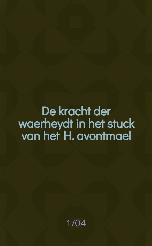 De kracht der waerheydt in het stuck van het H. avontmael : noch tegenwoordigh uytbrekende, ende beleden midden in het huydendaeghsche Pausdom, door den mont van den eerts-bisschop van Parys. Tot volkomen overtuyginge der misleyde Papisten