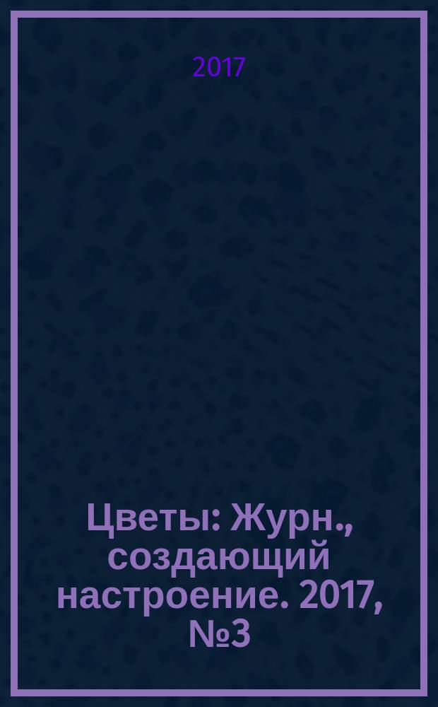 Цветы : Журн., создающий настроение. 2017, № 3 (185)