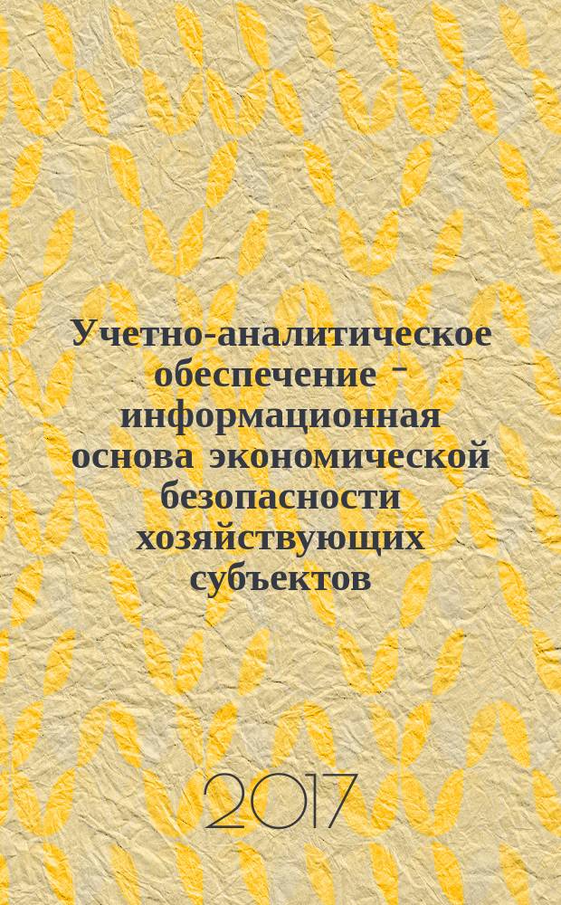 Учетно-аналитическое обеспечение - информационная основа экономической безопасности хозяйствующих субъектов : межвузовский сборник научных трудов и результатов совместных научно-исследовательских проектов [третьей международной межвузовской научно-практической конференции, 23 ноября 2016 г. Ч. 1