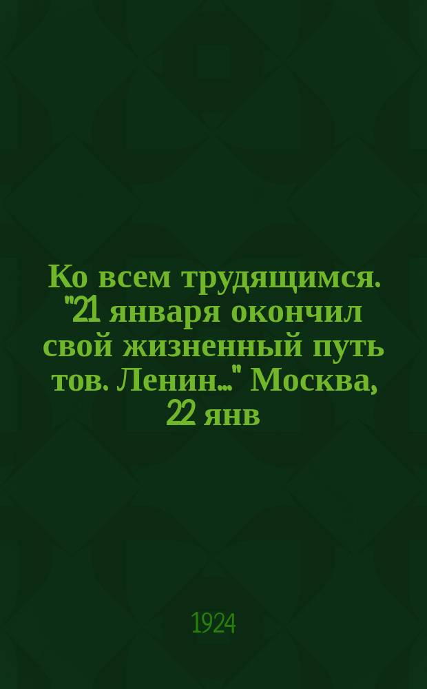 Ко всем трудящимся. "21 января окончил свой жизненный путь тов. Ленин..." Москва, 22 янв. 1924 г. : листовка