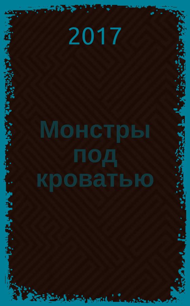 Монстры под кроватью : как помочь ребенку победить любые страхи