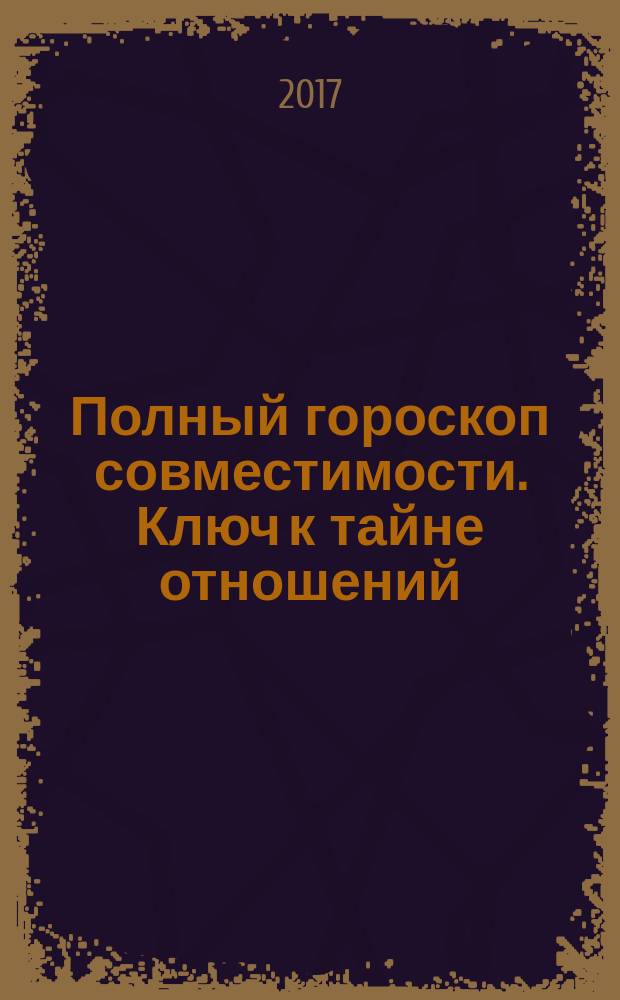 Полный гороскоп совместимости. Ключ к тайне отношений : перевод с английского : 16+