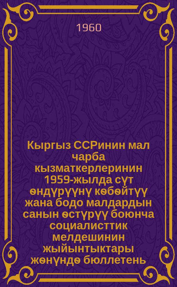 Кыргыз ССРинин мал чарба кызматкерлеринин 1959-жылда сүт ѳндүрүүнү кѳбѳйтүү жана бодо малдардын санын ѳстүрүү боюнча социалисттик мелдешинин жыйынтыктары жѳнүндѳ бюллетень = Бюллетень об итогах социалистического соревнования животноводов в 1959 году по увеличению надоев молока и увеличению крупного скота