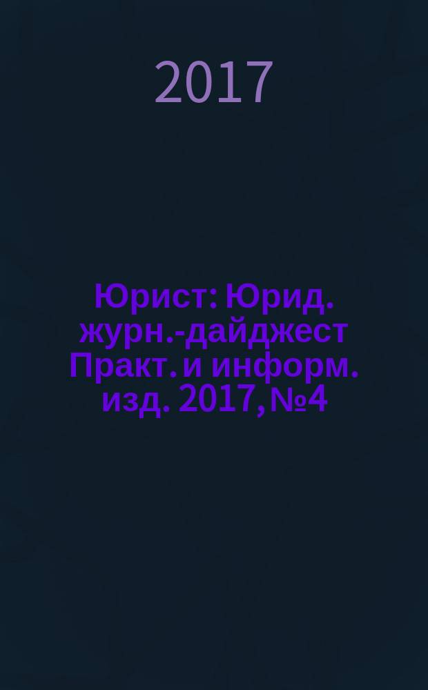 Юрист : Юрид. журн.-дайджест Практ. и информ. изд. 2017, № 4