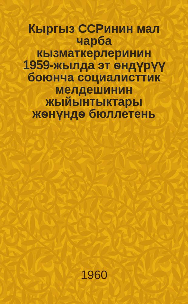 Кыргыз ССРинин мал чарба кызматкерлеринин 1959-жылда эт ѳндүрүү боюнча социалисттик мелдешинин жыйынтыктары жѳнүндѳ бюллетень = Бюллетень об итогах социалистического соревнования работников животноводства по производству мяса в 1959 г.
