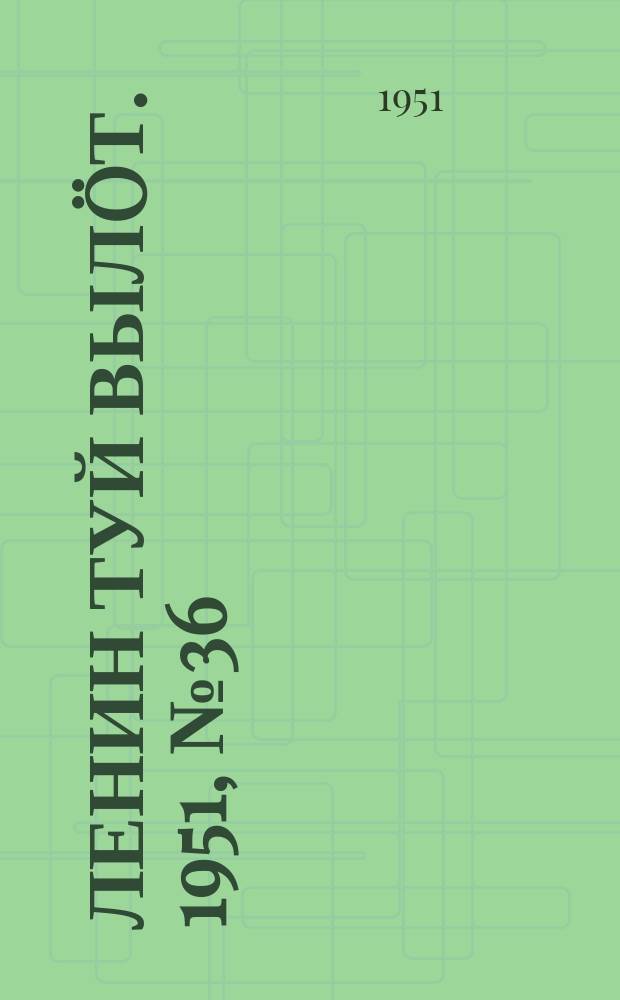 Ленин туй вылöт. 1951, № 36 (7128) (17 авг.)