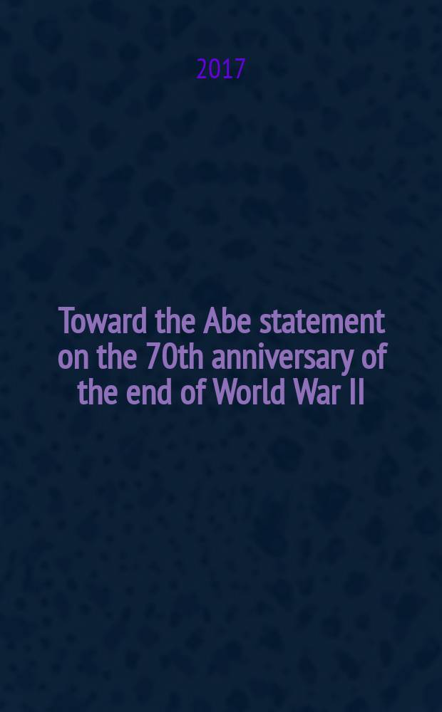 Toward the Abe statement on the 70th anniversary of the end of World War II : lessons from the 20th century and a vision for the 21st century for Japan = К заявлению Абэ в 70-ю годовщину окончания Второй мировой войны. Уроки 20-го века и видение XXI века для Японии