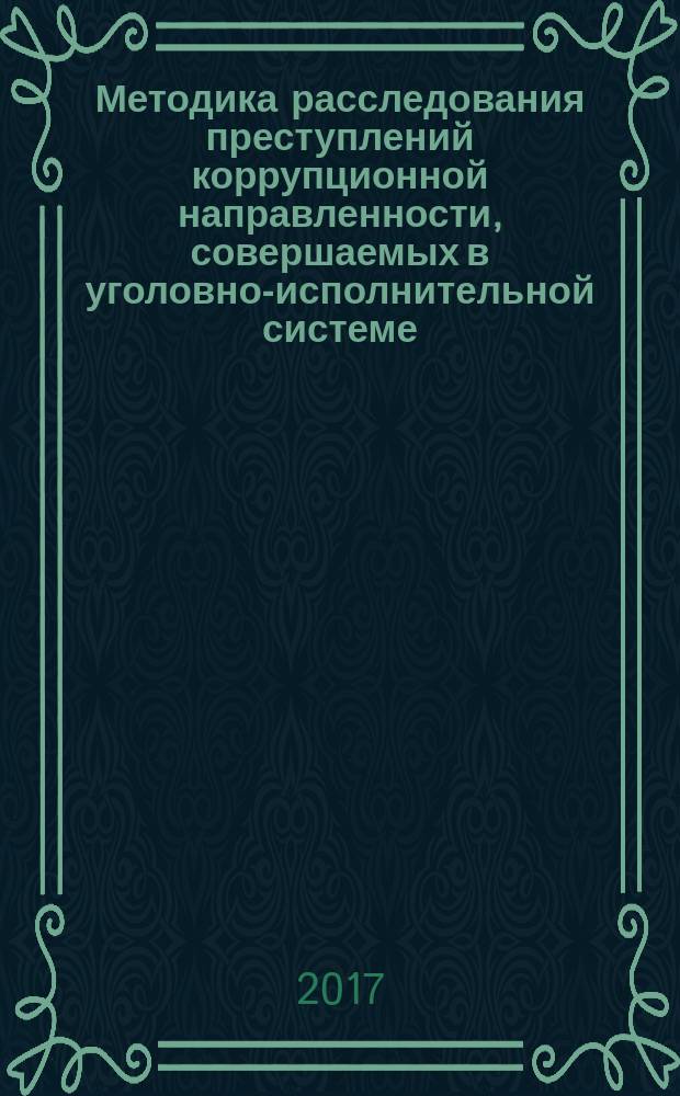 Методика расследования преступлений коррупционной направленности, совершаемых в уголовно-исполнительной системе : практическое руководство