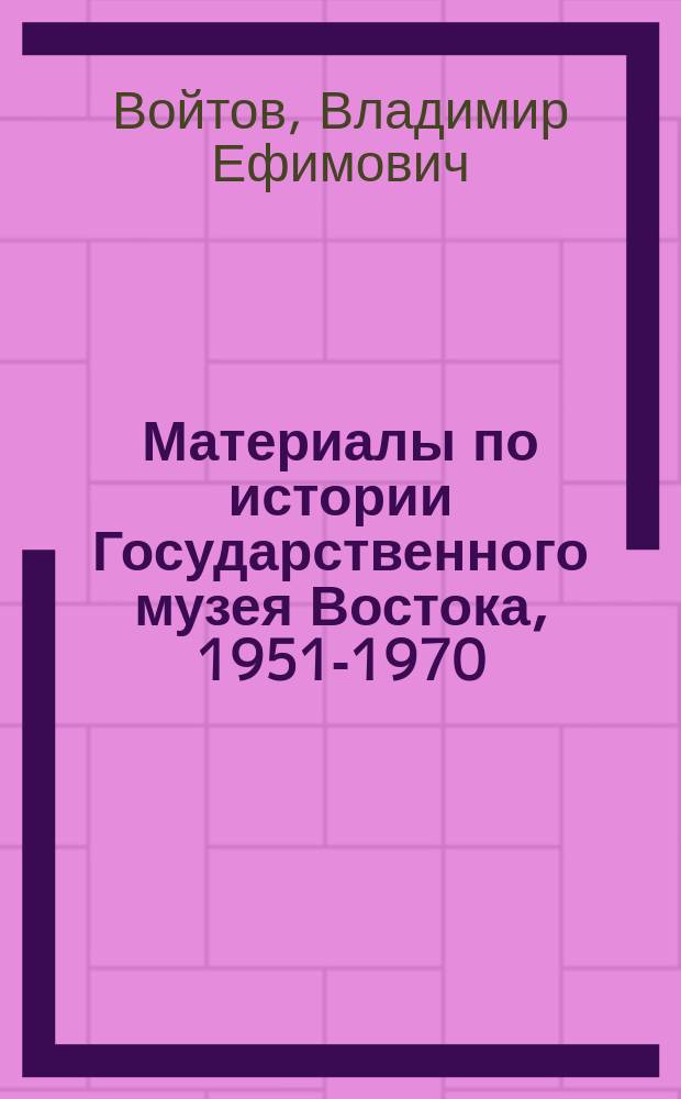 Материалы по истории Государственного музея Востока, 1951-1970 : люди, вещи, дела