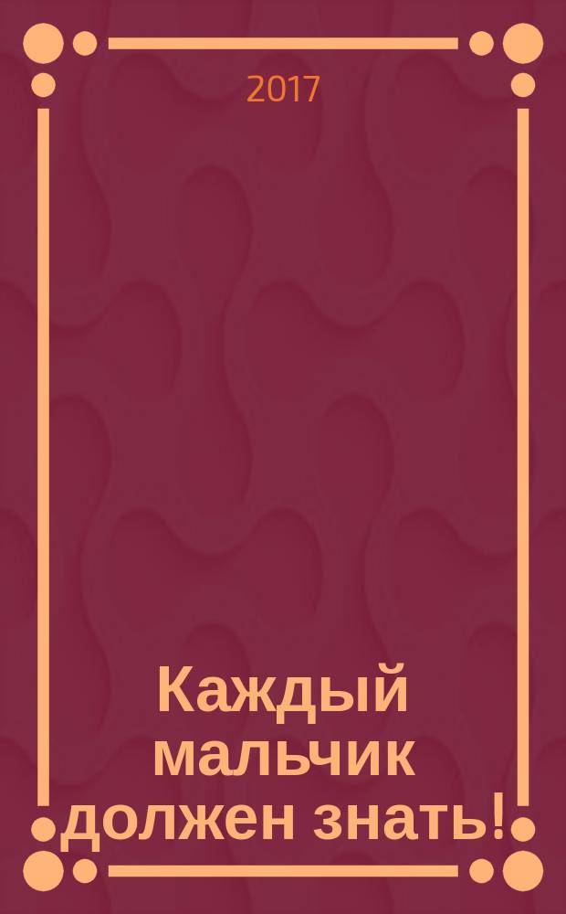 Каждый мальчик должен знать! : для среднего школьного возраста