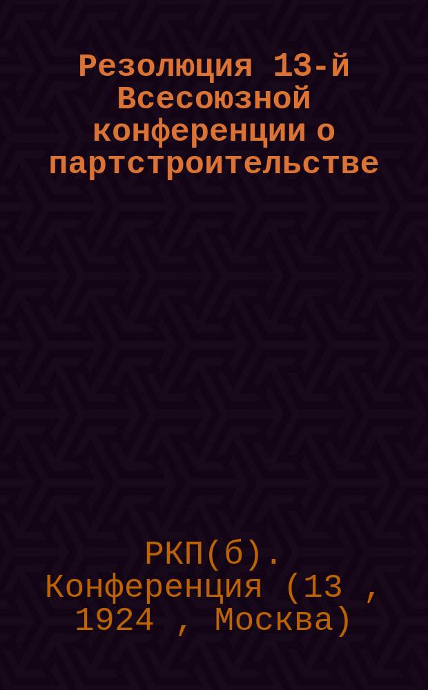 Резолюция 13-й Всесоюзной конференции о партстроительстве : листовка