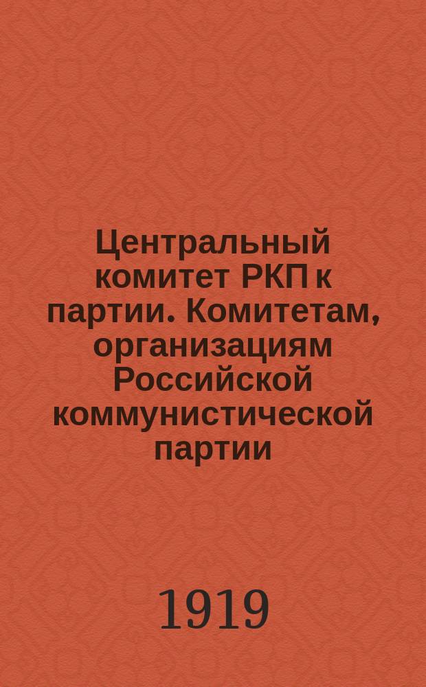 Центральный комитет РКП к партии. Комитетам, организациям Российской коммунистической партии, всем членам партии. "Дорогие товарищи. На нашу партию... выпала почетная, но и крайне тяжелая работа...": О задачах партийных организаций в канун VIII съезда РКП(б) : листовка