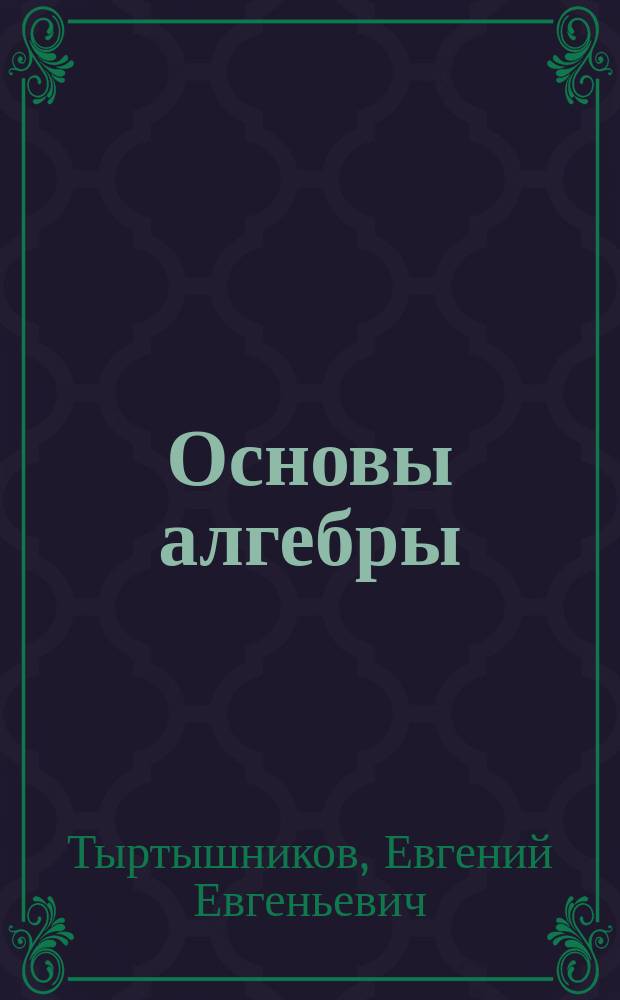Основы алгебры : учебник для студентов высших учебных заведений, обучающихся по направлению подготовки 010100 "Математика", 010400 "Прикладная математика и информатика"