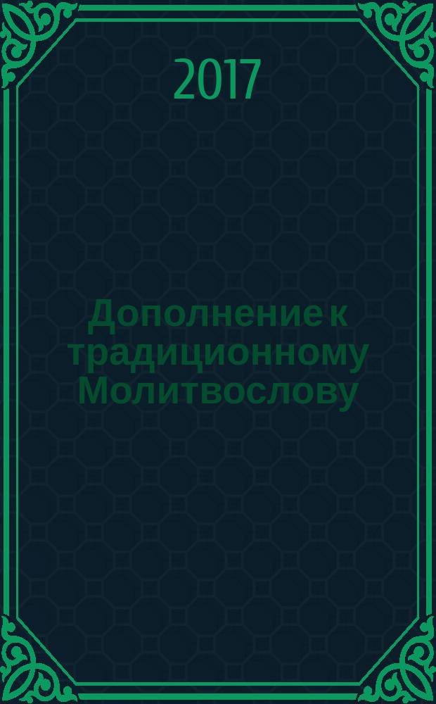 Дополнение к традиционному Молитвослову : молитвы редкие ко Господу и Пресвятой Богородице