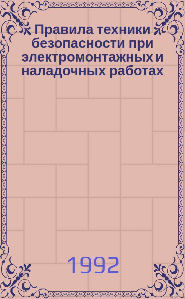 Правила техники безопасности при электромонтажных и наладочных работах : Утверждены Министерством специального строительства и монтажных работ СССР 24 мая 1990 г