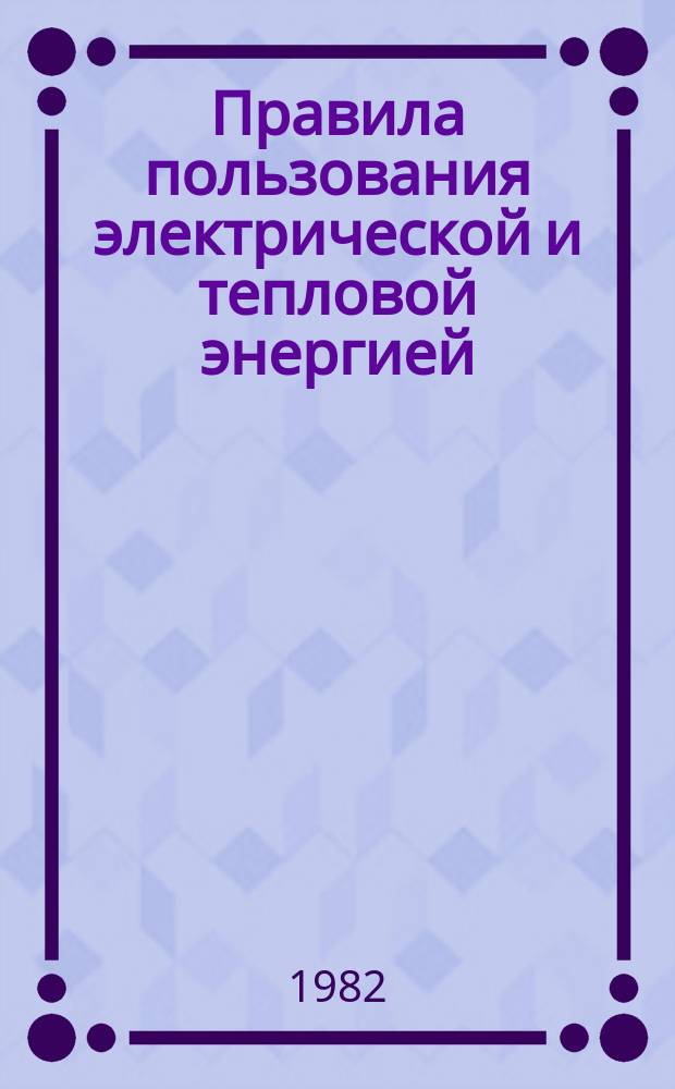 Правила пользования электрической и тепловой энергией : утверждены: приказом Министерства энергетики и электрификации СССР от 6 декабря 1981 г. N° 310 : вводятся в действие с 1 января 1982 года