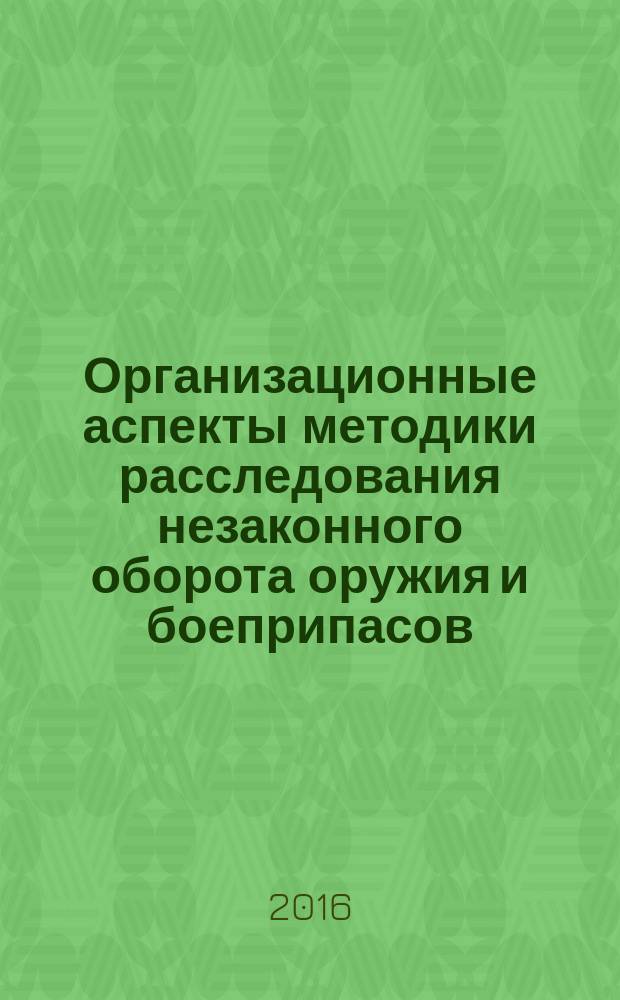 Организационные аспекты методики расследования незаконного оборота оружия и боеприпасов : автореферат дис. на соиск. уч. степ. кандидата юридических наук : специальность 12.00.12 <Криминалистика; судебно-экспертная деятельность; оперативно-розыскная деятельность>