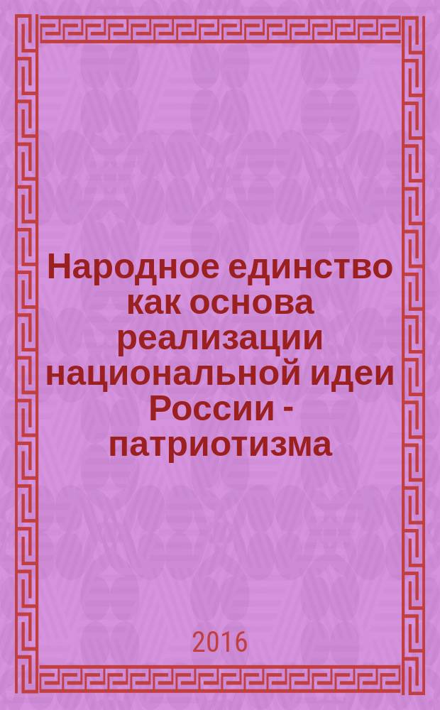 Народное единство как основа реализации национальной идеи России - патриотизма : сборник научных трудов