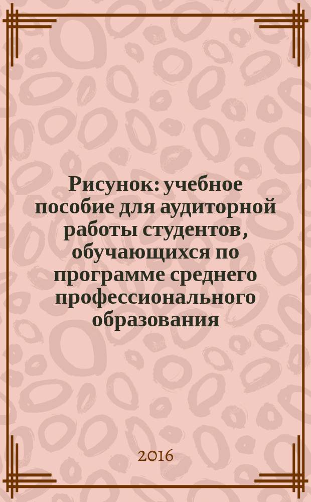 Рисунок : учебное пособие для аудиторной работы студентов, обучающихся по программе среднего профессионального образования, специальность "Декоративно-прикладное искусство"