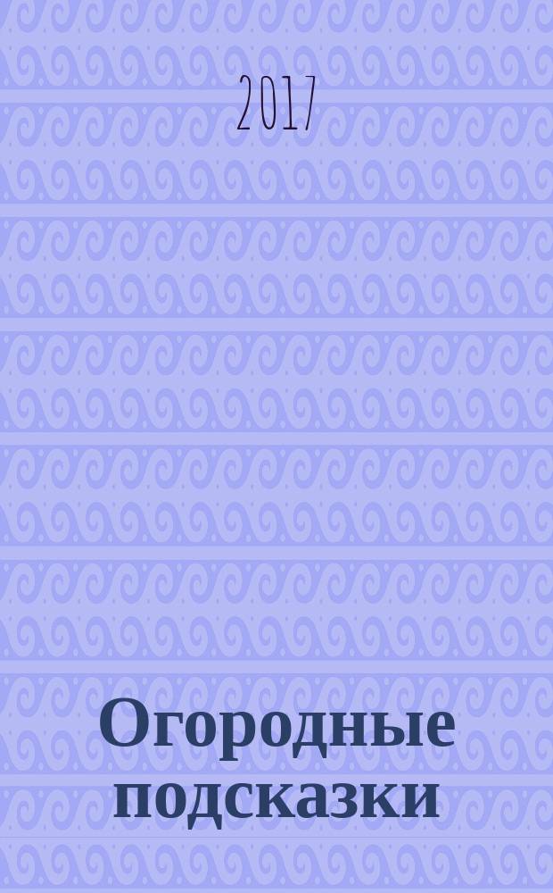 Огородные подсказки : Прил. к газ. "Сад-огород". 2017, № 1 (181)