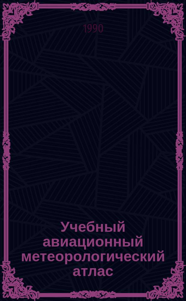 Учебный авиационный метеорологический атлас : методические указания и приложения : учебное пособие для студентов вузов, обучающихся по специальности "Метеорология"