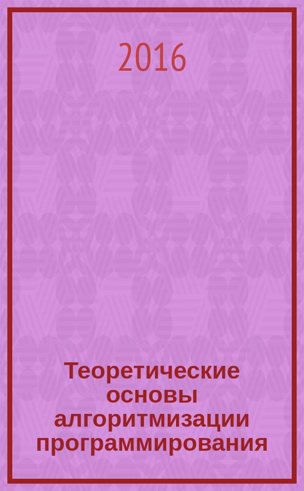 Теоретические основы алгоритмизации программирования : учебное пособие : для студентов направлений подготовки 44.03.05 "Педагогическое образование" с двумя профилями "Начальное образование и информатика"