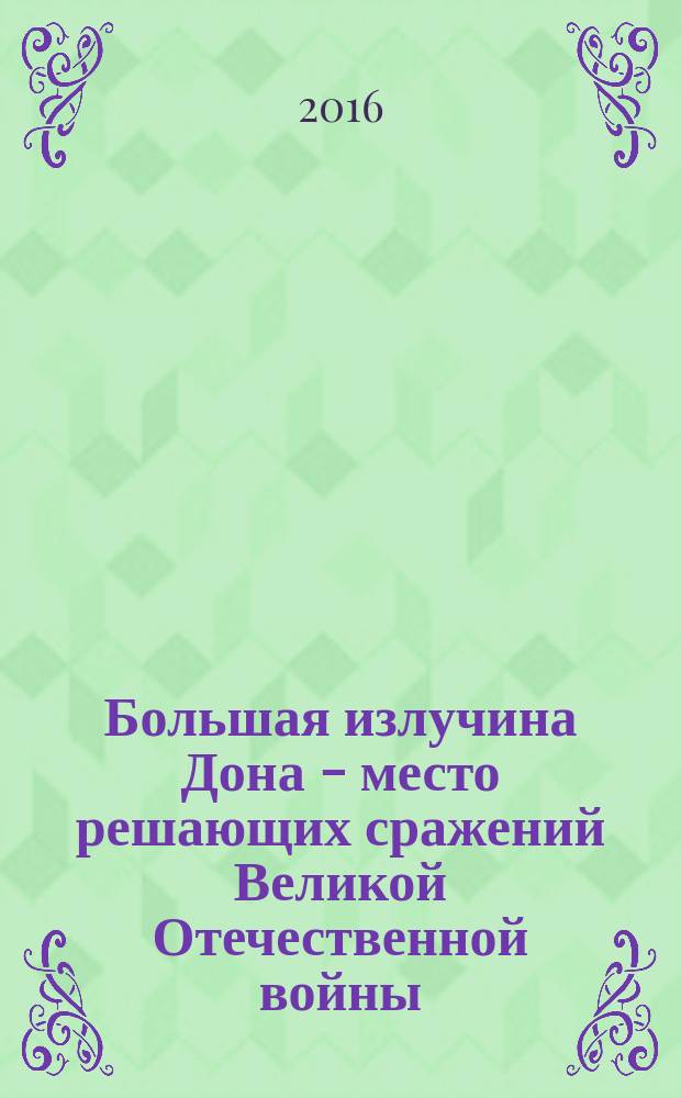 Большая излучина Дона - место решающих сражений Великой Отечественной войны (1942-1943 гг.) = The big bend of the Don river - a place of decisive battles of the Great Patriotic war (1942-1943) : монография