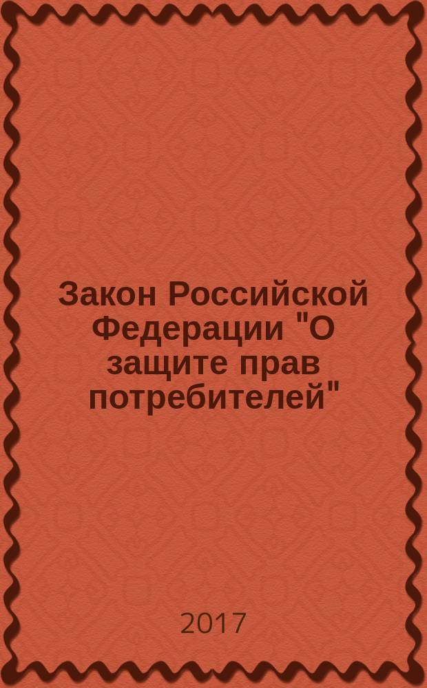 Закон Российской Федерации "О защите прав потребителей" : от 7 февраля 1992 г. № 2300-1 : (в ред. Федеральных законов от 09.01.1996 № 2-Ф3 ... от 03.07.2016 № 265-Ф3) : текст с последними изменениями на 2017 год