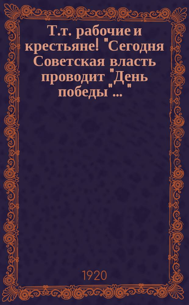 Т.т. рабочие и крестьяне! "Сегодня Советская власть проводит "День победы" ..." : листовка