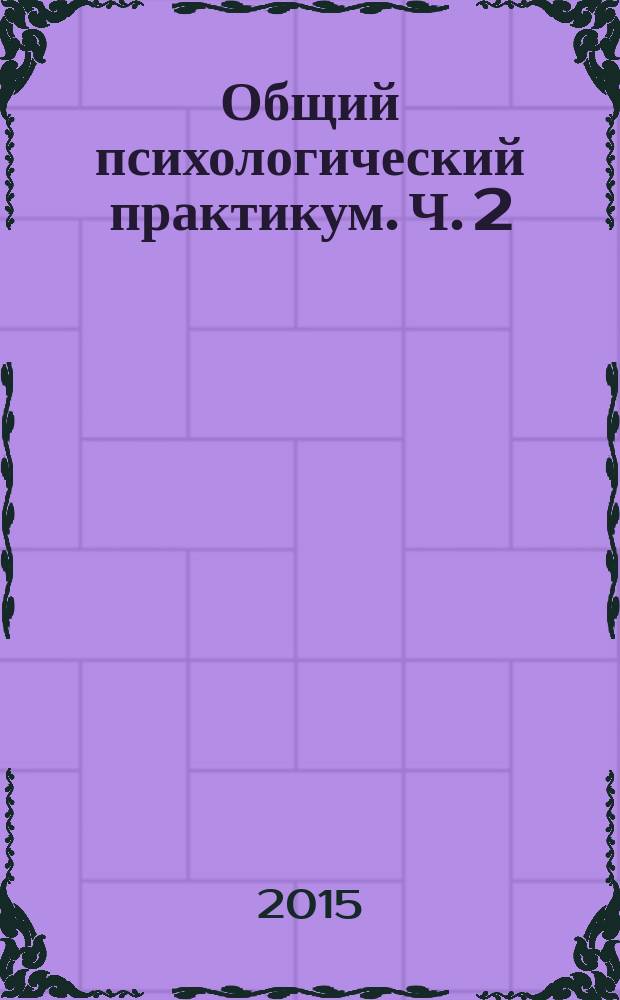 Общий психологический практикум. Ч. 2 : по направлениям: 37.03.01 "Психология", 37.03.02 "Психология служебной деятельности", 44.05.01 "Педагогика и психология девиантного поведения"