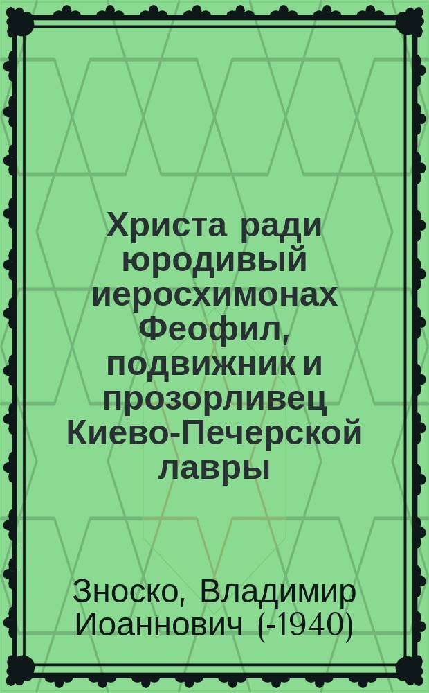 Христа ради юродивый иеросхимонах Феофил, подвижник и прозорливец Киево-Печерской лавры : жизнеописание