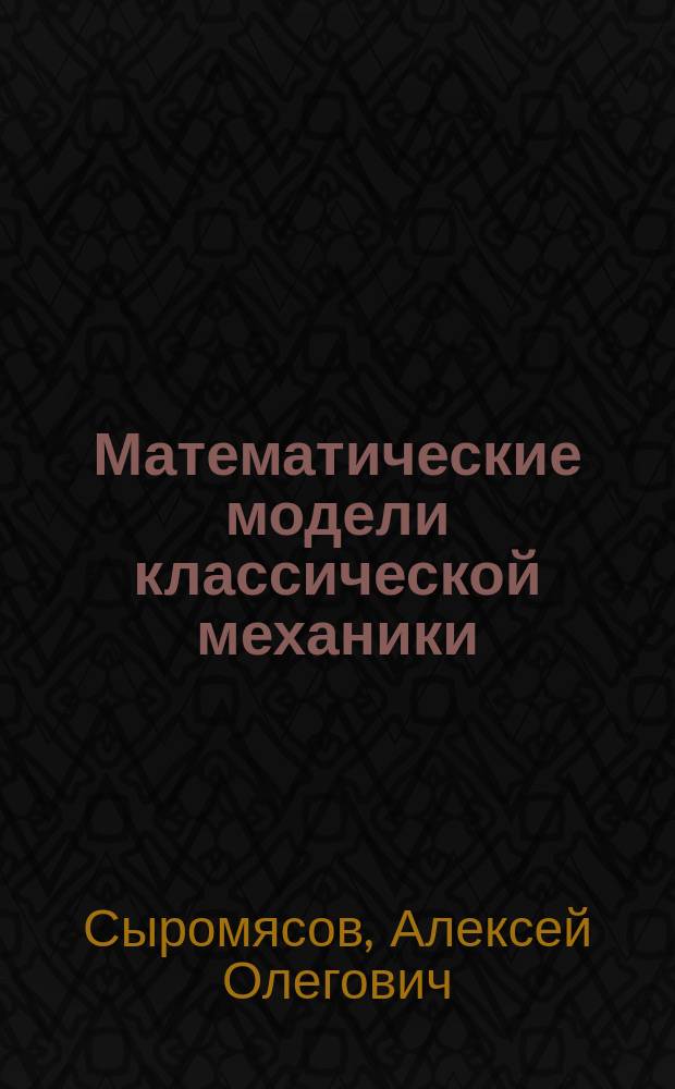 Математические модели классической механики : учебное пособие : для студентов, обучающихся по направлению подготовки "Математика и механика" и "Компьютерные и информационные науки"