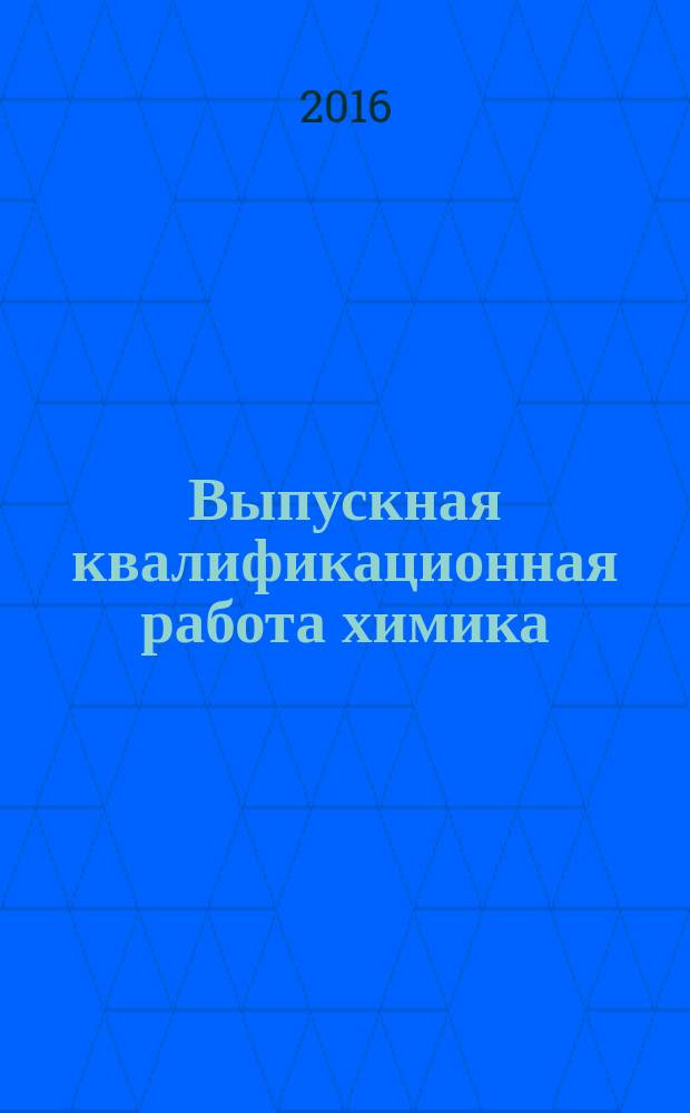 Выпускная квалификационная работа химика (бакалавриат) : электронное учебно-методическое пособие : для студентов, обучающихся по направлению подготовки бакалавров 04.03.01 "Химия"