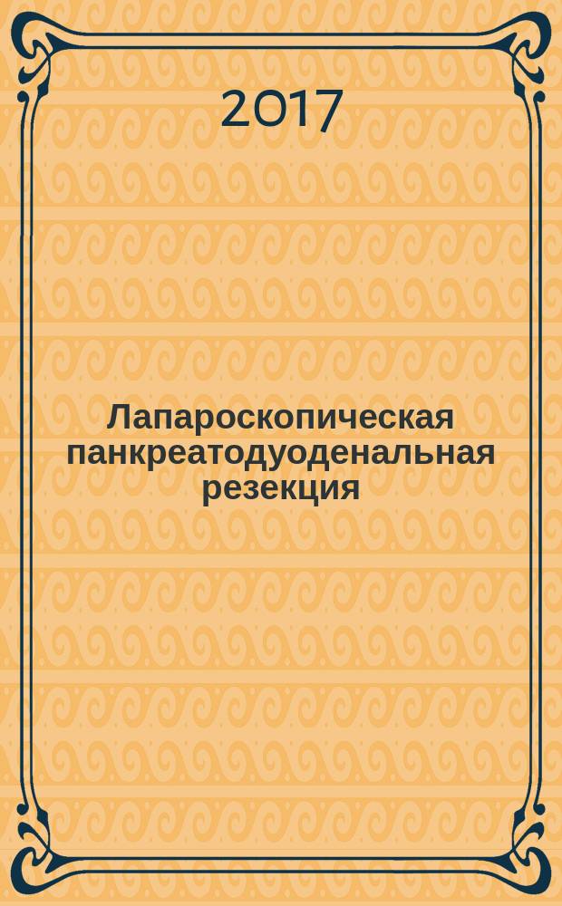 Лапароскопическая панкреатодуоденальная резекция : практическое руководство для хирурга