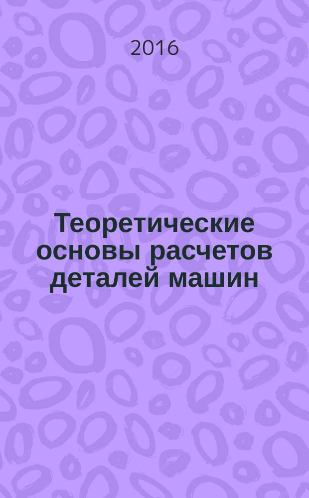 Теоретические основы расчетов деталей машин : учебное пособие для студентов высших учебных заведений, обучающихся по направлениям подготовки "Конструкторско-технологическое обеспечение машиностроительных производств", "Автоматизация технологических процессов и производств"