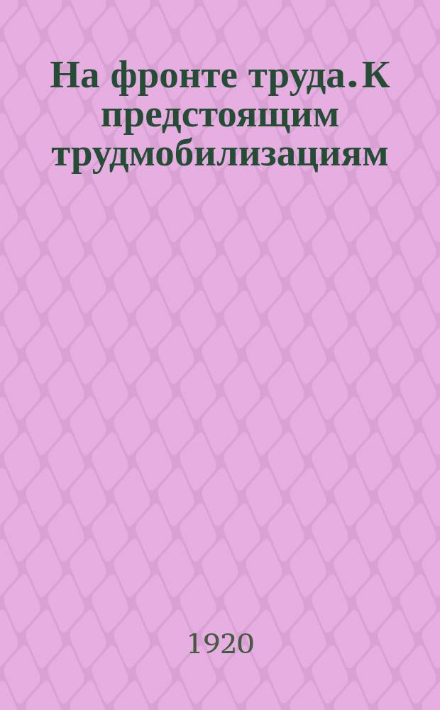 На фронте труда. К предстоящим трудмобилизациям : листовка