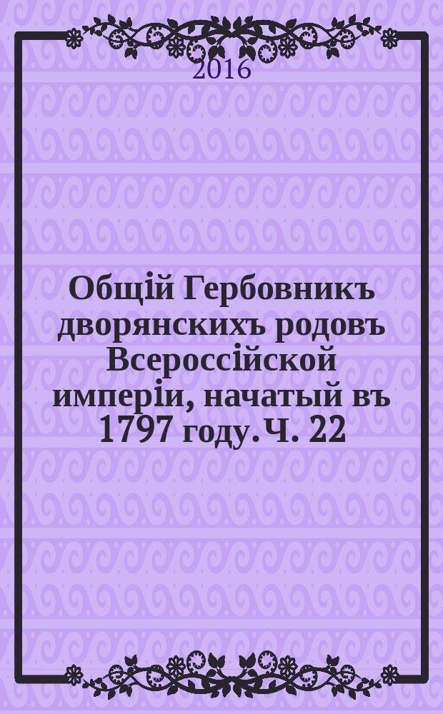 Общiй Гербовникъ дворянскихъ родовъ Всероссiйской имперiи, начатый въ 1797 году. Ч. 22 : 1917-2012