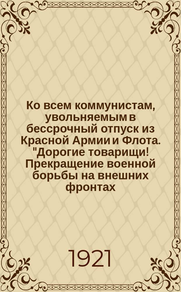 Ко всем коммунистам, увольняемым в бессрочный отпуск из Красной Армии и Флота. "Дорогие товарищи! Прекращение военной борьбы на внешних фронтах..." : листовка