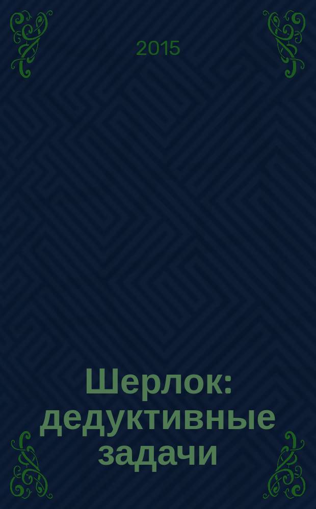 Шерлок : дедуктивные задачи : тренинг мозга, логика, интуиция, внимание