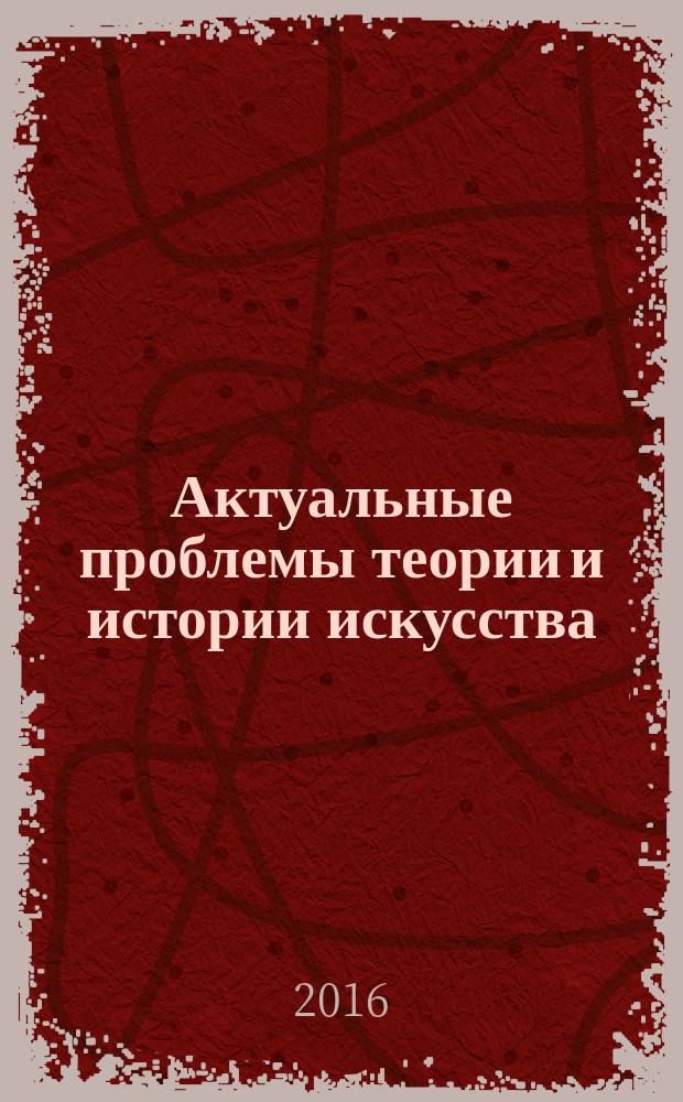 Актуальные проблемы теории и истории искусства = Actual problems of theory and history of art : VII Международная конференция, Санкт-Петербург, 11-15 октября 2016 года : тезисы докладов