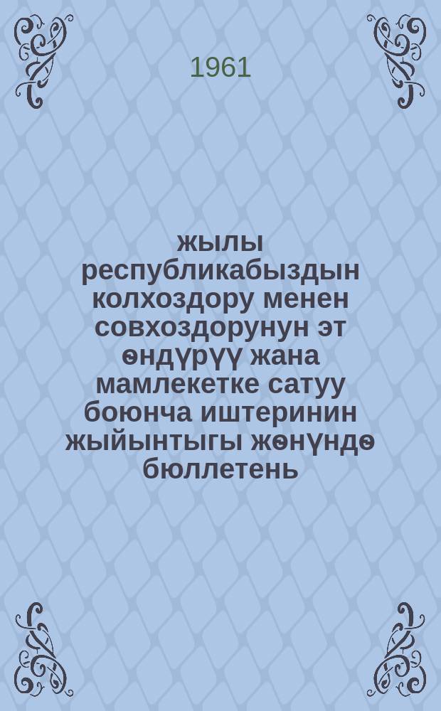 1960-жылы республикабыздын колхоздору менен совхоздорунун эт ѳндүрүү жана мамлекетке сатуу боюнча иштеринин жыйынтыгы жѳнүндѳ бюллетень = Бюллетень по итогам работы колхозов и совхозов нашей республики по производству и сдаче мяса государству за 1960 г.