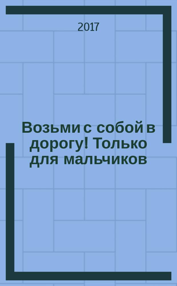 Возьми с собой в дорогу! Только для мальчиков : более 100 рисовалок, игр и заданий : для чтения взрослыми детям : 7+