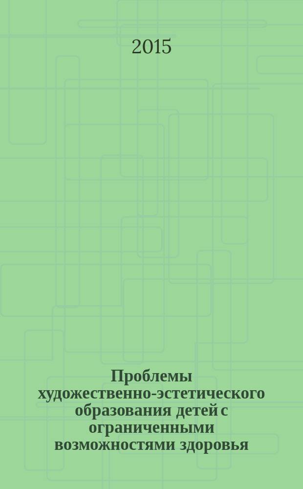 Проблемы художественно-эстетического образования детей с ограниченными возможностями здоровья : сборник материалов межрегиональной научно-практической конференции, г. Новокуйбышевск Самарской области, 19 февраля 2015 года