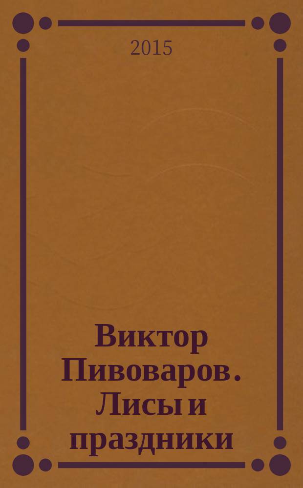 Виктор Пивоваров. Лисы и праздники = Viktor Pivovarow. Foxes and feasts : каталог выставки, Москва, 5-25 июня 2015 г