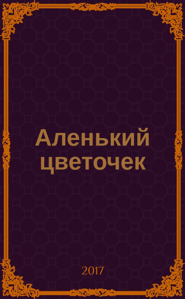 Аленький цветочек : сказка : для детей дошкольного и младшего школьного возраста