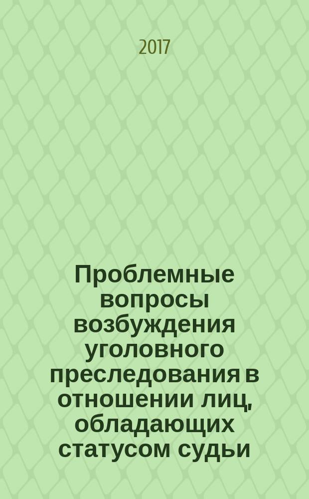 Проблемные вопросы возбуждения уголовного преследования в отношении лиц, обладающих статусом судьи : монография