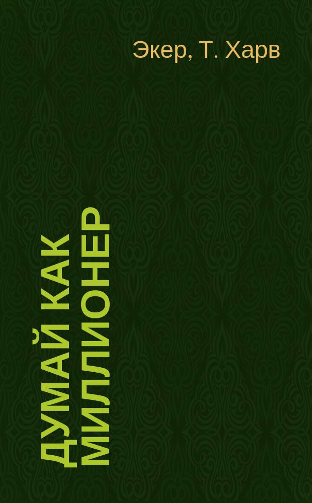Думай как миллионер : 17 уроков состоятельности для тех, кто готов разбогатеть